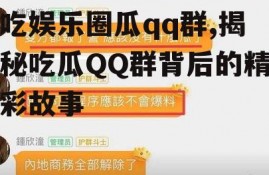 吃娱乐圈瓜qq群,揭秘吃瓜QQ群背后的精彩故事