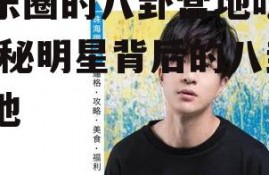 娱乐圈的八卦营地吃瓜,揭秘明星背后的八卦营地