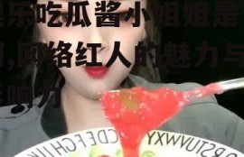 娱乐吃瓜酱小姐姐是谁啊,网络红人的魅力与影响力