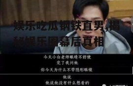 娱乐吃瓜钢铁直男,揭秘娱乐圈幕后真相