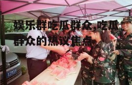 娱乐群吃瓜群众,吃瓜群众的热议焦点