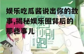 娱乐吃瓜酱说出你的故事,揭秘娱乐圈背后的那些事儿