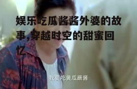 娱乐吃瓜酱酱外婆的故事,穿越时空的甜蜜回忆