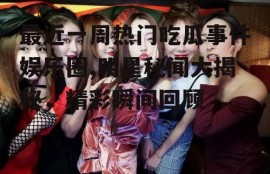 最近一周热门吃瓜事件娱乐圈,明星秘闻大揭秘，精彩瞬间回顾