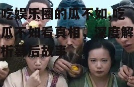 吃娱乐圈的瓜不如,吃瓜不如看真相，深度解析幕后故事