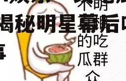 AAA娱乐一线吃瓜群众,揭秘明星幕后吃瓜故事