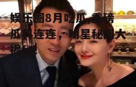 娱乐圈8月吃瓜,重磅瓜料连连，明星秘闻大揭秘！