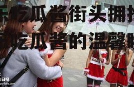 娱乐吃瓜酱街头拥抱,娱乐吃瓜酱的温馨瞬间