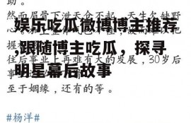 娱乐吃瓜微博博主推荐,跟随博主吃瓜，探寻明星幕后故事