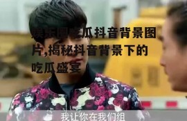 娱乐圈吃瓜抖音背景图片,揭秘抖音背景下的吃瓜盛宴