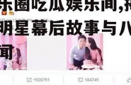 娱乐圈吃瓜娱乐间,揭秘明星幕后故事与八卦传闻