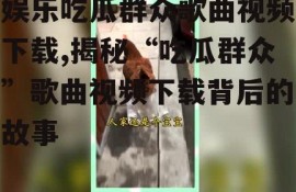 娱乐吃瓜群众歌曲视频下载,揭秘“吃瓜群众”歌曲视频下载背后的故事