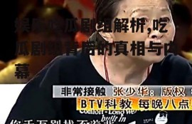 娱乐吃瓜剧组解析,吃瓜剧组背后的真相与内幕