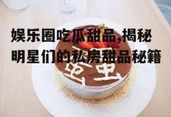 娱乐圈吃瓜甜品,揭秘明星们的私房甜品秘籍