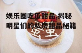 娱乐圈吃瓜甜品,揭秘明星们的私房甜品秘籍