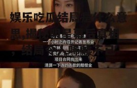 娱乐吃瓜结局是什么意思,揭秘明星幕后真相，结局令人唏嘘不已