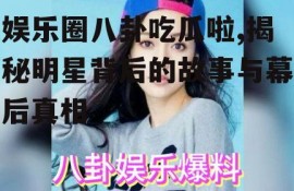 娱乐圈八卦吃瓜啦,揭秘明星背后的故事与幕后真相