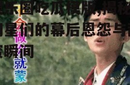 娱乐圈吃瓜模版,揭秘明星们的幕后恩怨与甜蜜瞬间