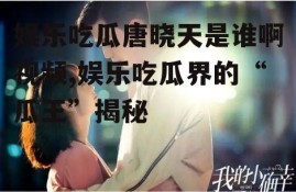 娱乐吃瓜唐晓天是谁啊视频,娱乐吃瓜界的“瓜王”揭秘