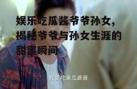 娱乐吃瓜酱爷爷孙女,揭秘爷爷与孙女生涯的甜蜜瞬间