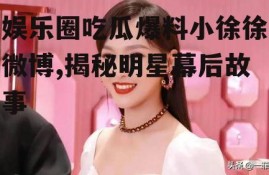 娱乐圈吃瓜爆料小徐徐微博,揭秘明星幕后故事