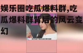 娱乐圈吃瓜爆料群,吃瓜爆料群背后的风云变幻