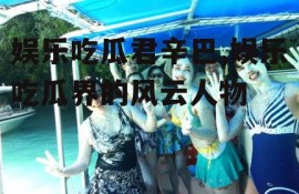 娱乐吃瓜君辛巴,娱乐吃瓜界的风云人物