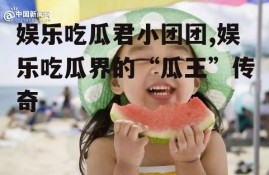 娱乐吃瓜君小团团,娱乐吃瓜界的“瓜王”传奇