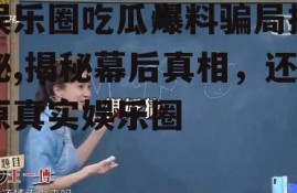 娱乐圈吃瓜爆料骗局揭秘,揭秘幕后真相，还原真实娱乐圈