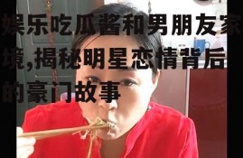 娱乐吃瓜酱和男朋友家境,揭秘明星恋情背后的豪门故事