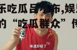 娱乐吃瓜吕小布,娱乐圈的“吃瓜群众”传奇