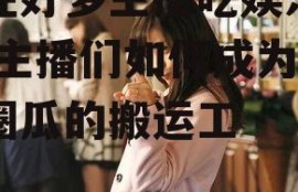 现在好多主播吃娱乐圈瓜,主播们如何成为娱乐圈瓜的搬运工