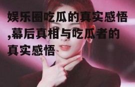 娱乐圈吃瓜的真实感悟,幕后真相与吃瓜者的真实感悟