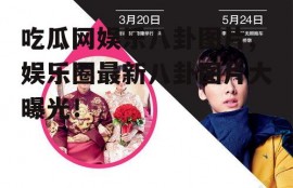 吃瓜网娱乐八卦图片,娱乐圈最新八卦图片大曝光！