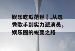娱乐吃瓜范世錡,从选秀歌手到实力派演员，娱乐圈的蜕变之路