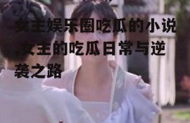 女主娱乐圈吃瓜的小说,女主的吃瓜日常与逆袭之路