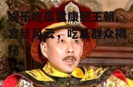 娱乐吃瓜君康熙王朝,宫廷风云，吃瓜群众揭秘