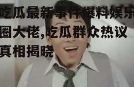 吃瓜最新事件爆料娱乐圈大佬,吃瓜群众热议真相揭晓