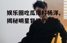 娱乐圈吃瓜爆料杨洋,揭秘明星背后的真相