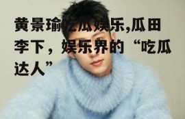 黄景瑜吃瓜娱乐,瓜田李下，娱乐界的“吃瓜达人”