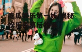 吃瓜娱乐第一线,揭秘娱乐圈幕后故事