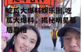 吃瓜大爆料娱乐圈,吃瓜大爆料，揭秘明星幕后真相