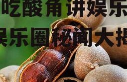 直播吃酸角讲娱乐圈的瓜,娱乐圈秘闻大揭秘