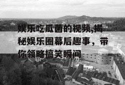 娱乐吃瓜菌的视频,揭秘娱乐圈幕后趣事，带你领略搞笑瞬间