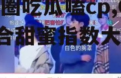 娱乐圈吃瓜嗑cp,CP组合甜蜜指数大揭秘