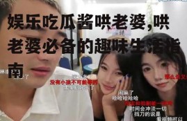 娱乐吃瓜酱哄老婆,哄老婆必备的趣味生活指南