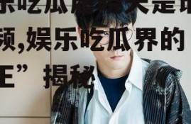 娱乐吃瓜唐晓天是谁啊视频,娱乐吃瓜界的“瓜王”揭秘