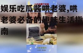 娱乐吃瓜酱哄老婆,哄老婆必备的趣味生活指南