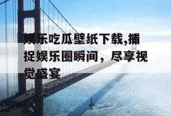 娱乐吃瓜壁纸下载,捕捉娱乐圈瞬间，尽享视觉盛宴