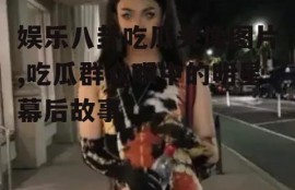 娱乐八卦吃瓜头像图片,吃瓜群众眼中的明星幕后故事